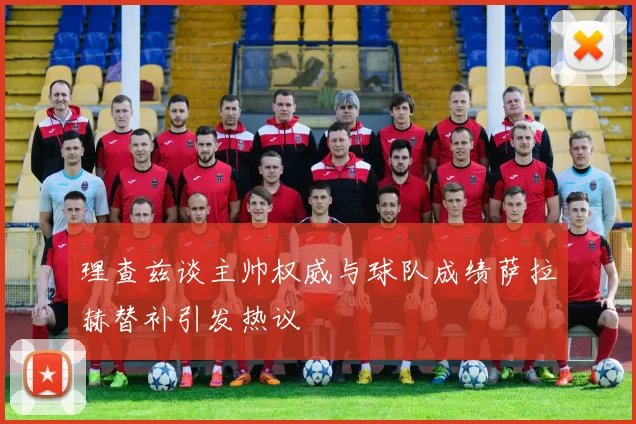 理查兹谈主帅权威与球队成绩萨拉赫替补引发热议