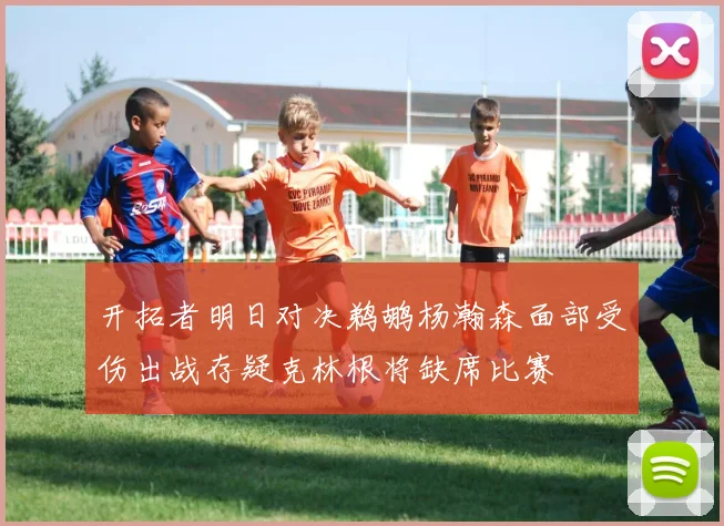 开拓者明日对决鹈鹕杨瀚森面部受伤出战存疑克林根将缺席比赛