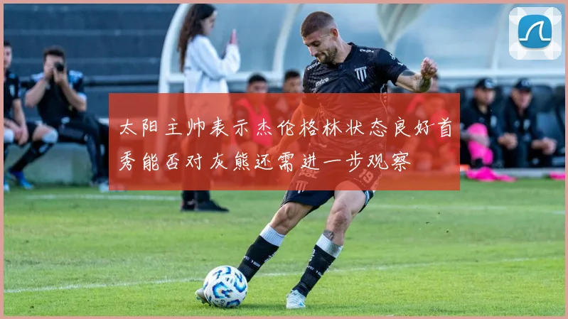 太阳主帅表示杰伦格林状态良好首秀能否对灰熊还需进一步观察